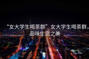 “女大學(xué)生喝茶群”女大學(xué)生喝茶群，品味生活之美