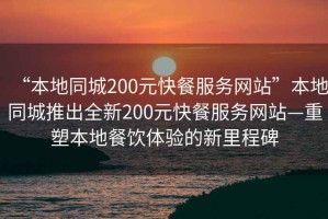 “本地同城200元快餐服務網(wǎng)站”本地同城推出全新200元快餐服務網(wǎng)站—重塑本地餐飲體驗的新里程碑