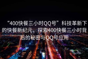 “400快餐三小時QQ號”科技革新下的快餐新紀元，探索400快餐三小時背后的秘密與QQ號應用