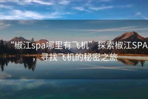 “椒江spa哪里有飛機(jī)”探索椒江SPA，尋找飛機(jī)的秘密之旅