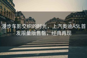 漫步車影交織的時光，上汽奧迪A5L首發(fā)限量版售罄，經(jīng)典再現(xiàn)