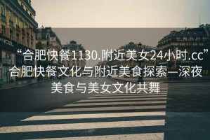 “合肥快餐1130.附近美女24小時.cc”合肥快餐文化與附近美食探索—深夜美食與美女文化共舞