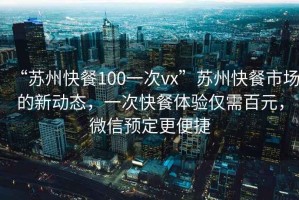 “蘇州快餐100一次vx”蘇州快餐市場的新動態(tài)，一次快餐體驗(yàn)僅需百元，微信預(yù)定更便捷