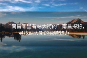 “南昌哪里有站大街的”南昌探秘，尋找站大街的獨特魅力