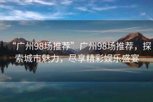 “廣州98場推薦”廣州98場推薦，探索城市魅力，盡享精彩娛樂盛宴