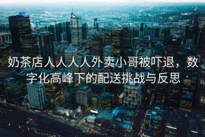 奶茶店人人人人外賣小哥被嚇退，數(shù)字化高峰下的配送挑戰(zhàn)與反思