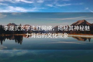 李晟式玄學(xué)走紅網(wǎng)絡(luò)，揭秘其神秘魅力背后的文化現(xiàn)象