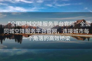 “全國(guó)同城空降服務(wù)平臺(tái)官網(wǎng)”全國(guó)同城空降服務(wù)平臺(tái)官網(wǎng)，連接城市每一個(gè)角落的高效橋梁