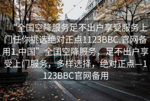 “全國(guó)空降服務(wù)足不出戶享受服務(wù)上門任你挑選絕對(duì)正點(diǎn)1123BBC.官網(wǎng)備用1.中國(guó)”全國(guó)空降服務(wù)，足不出戶享受上門服務(wù)，多樣選擇，絕對(duì)正點(diǎn)—1123BBC官網(wǎng)備用
