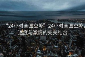 “24小時全國空降”24小時全國空降，速度與激情的完美結(jié)合