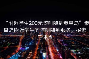 “附近學生200元隨叫隨到秦皇島”秦皇島附近學生的隨叫隨到服務，探索與體驗