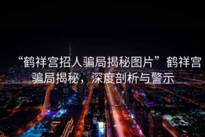 “鶴祥宮招人騙局揭秘圖片”鶴祥宮騙局揭秘，深度剖析與警示