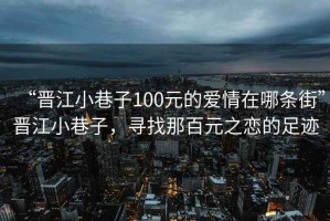 “晉江小巷子100元的愛情在哪條街”晉江小巷子，尋找那百元之戀的足跡