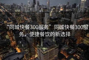 “同城快餐300服務”同城快餐300服務，便捷餐飲的新選擇
