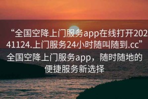 “全國空降上門服務(wù)app在線打開20241124.上門服務(wù)24小時隨叫隨到.cc”全國空降上門服務(wù)app，隨時隨地的便捷服務(wù)新選擇