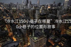 “冷水江150小巷子在哪里”冷水江150小巷子的位置與故事