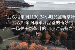 “武漢相親網(wǎng)1130.24小時(shí)品鑒新茶葉.cc”武漢相親網(wǎng)與茶葉品鑒的奇妙結(jié)合，一場關(guān)于新茶葉的24小時(shí)品鑒之旅