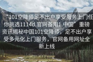 “101空降師足不出戶享受服務(wù)上門任你挑選1114d.官網(wǎng)備用1.中國”重磅資訊揭秘中國101空降師，足不出戶享受多元化上門服務(wù)，官網(wǎng)備用網(wǎng)址全新上線