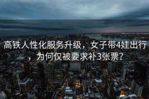 高鐵人性化服務(wù)升級，女子帶4娃出行，為何僅被要求補(bǔ)3張票？