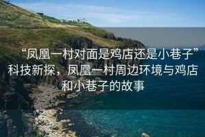 “鳳凰一村對面是雞店還是小巷子”科技新探，鳳凰一村周邊環(huán)境與雞店和小巷子的故事