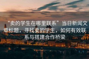 “賣的學(xué)生在哪里聯(lián)系”當日新聞文章標題，尋找賣的學(xué)生，如何有效聯(lián)系與搭建合作橋梁