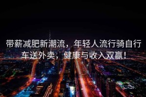 帶薪減肥新潮流，年輕人流行騎自行車送外賣，健康與收入雙贏！