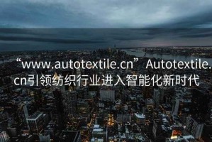 “www.autotextile.cn”Autotextile.cn引領(lǐng)紡織行業(yè)進(jìn)入智能化新時(shí)代