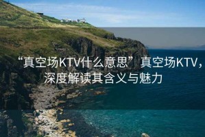 “真空?qǐng)鯧TV什么意思”真空?qǐng)鯧TV，深度解讀其含義與魅力