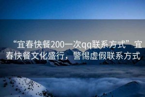 “宜春快餐200一次qq聯(lián)系方式”宜春快餐文化盛行，警惕虛假聯(lián)系方式