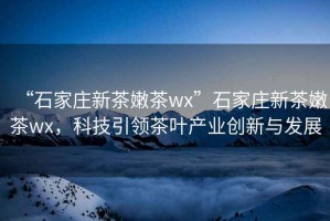 “石家莊新茶嫩茶wx”石家莊新茶嫩茶wx，科技引領(lǐng)茶葉產(chǎn)業(yè)創(chuàng)新與發(fā)展
