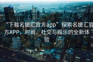 “下載名媛匯官方app”探索名媛匯官方APP，時(shí)尚、社交與娛樂的全新體驗(yàn)
