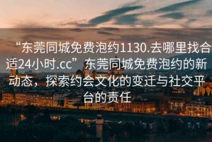 “東莞同城免費泡約1130.去哪里找合適24小時.cc”東莞同城免費泡約的新動態(tài)，探索約會文化的變遷與社交平臺的責(zé)任
