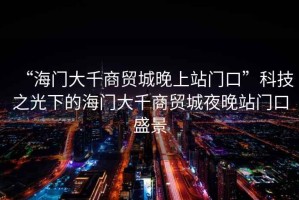 “海門(mén)大千商貿(mào)城晚上站門(mén)口”科技之光下的海門(mén)大千商貿(mào)城夜晚站門(mén)口盛景