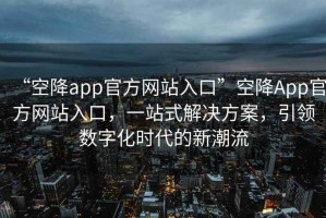 “空降app官方網(wǎng)站入口”空降A(chǔ)pp官方網(wǎng)站入口，一站式解決方案，引領(lǐng)數(shù)字化時(shí)代的新潮流