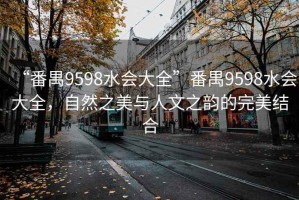 “番禺9598水會大全”番禺9598水會大全，自然之美與人文之韻的完美結合