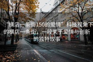 “橫店一條街150的愛情”科技視角下的橫店一條街，一段關(guān)于愛情與創(chuàng)新的獨(dú)特故事
