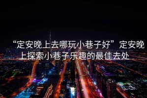 “定安晚上去哪玩小巷子好”定安晚上探索小巷子樂(lè)趣的最佳去處