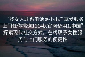 “找女人聯(lián)系電話足不出戶享受服務(wù)上門(mén)任你挑選1114b.官網(wǎng)備用1.中國(guó)”探索現(xiàn)代社交方式，在線聯(lián)系女性服務(wù)與上門(mén)服務(wù)的便捷性