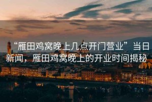 “雁田雞窩晚上幾點開門營業(yè)”當(dāng)日新聞，雁田雞窩晚上的開業(yè)時間揭秘