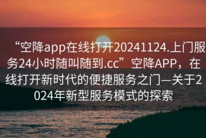 “空降app在線打開20241124.上門服務(wù)24小時(shí)隨叫隨到.cc”空降A(chǔ)PP，在線打開新時(shí)代的便捷服務(wù)之門—關(guān)于2024年新型服務(wù)模式的探索