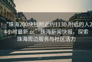 “珠海200塊錢附近約1130.附近的人24小時最新.cc”珠海新聞快報，探索珠海周邊服務與社區(qū)活力