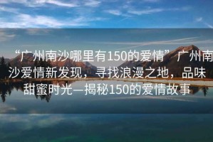 “廣州南沙哪里有150的愛情”廣州南沙愛情新發(fā)現(xiàn)，尋找浪漫之地，品味甜蜜時(shí)光—揭秘150的愛情故事