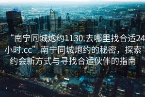 “南寧同城炮約1130.去哪里找合適24小時(shí).cc”南寧同城炮約的秘密，探索約會(huì)新方式與尋找合適伙伴的指南