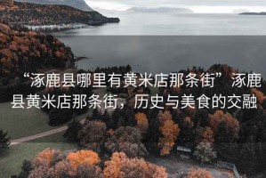 “涿鹿縣哪里有黃米店那條街”涿鹿縣黃米店那條街，歷史與美食的交融