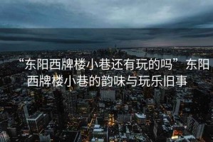“東陽(yáng)西牌樓小巷還有玩的嗎”東陽(yáng)西牌樓小巷的韻味與玩樂(lè)舊事
