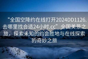 “全國(guó)空降約在線打開2024DD1126.去哪里找合適24小時(shí).cc”全國(guó)美景之旅，探索未知的約會(huì)勝地與在線探索的奇妙之旅
