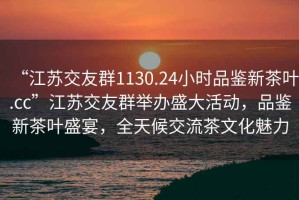 “江蘇交友群1130.24小時(shí)品鑒新茶葉.cc”江蘇交友群舉辦盛大活動(dòng)，品鑒新茶葉盛宴，全天候交流茶文化魅力