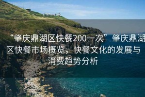 “肇慶鼎湖區(qū)快餐200一次”肇慶鼎湖區(qū)快餐市場(chǎng)概覽，快餐文化的發(fā)展與消費(fèi)趨勢(shì)分析