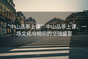 “中山品茶上課”中山品茶上課，一場(chǎng)文化與知識(shí)的交融盛宴