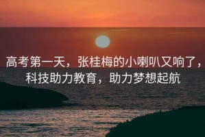 高考第一天，張桂梅的小喇叭又響了，科技助力教育，助力夢(mèng)想起航